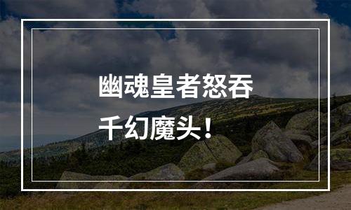 幽魂皇者怒吞千幻魔头！