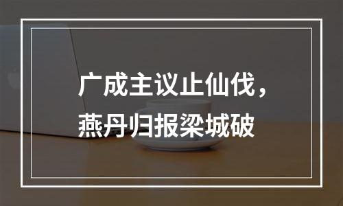 广成主议止仙伐，燕丹归报梁城破
