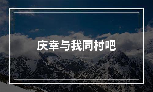 庆幸与我同村吧