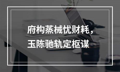 府构蒸械忧财耗，玉陈驰轨定枢谋