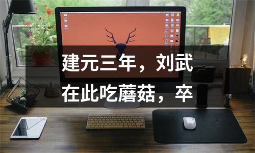 建元三年，刘武在此吃蘑菇，卒
