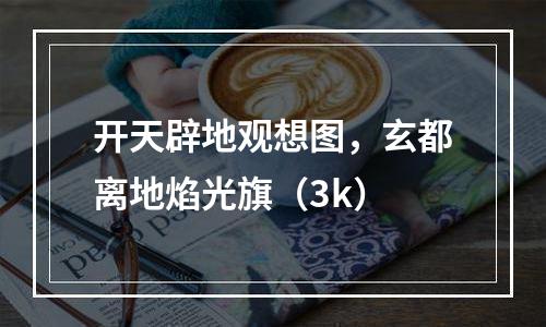 开天辟地观想图，玄都离地焰光旗（3k）