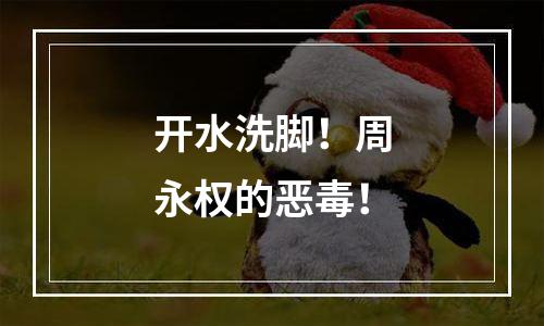 开水洗脚！周永权的恶毒！