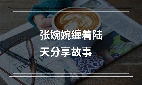 张婉婉缠着陆天分享故事