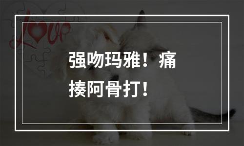 强吻玛雅！痛揍阿骨打！