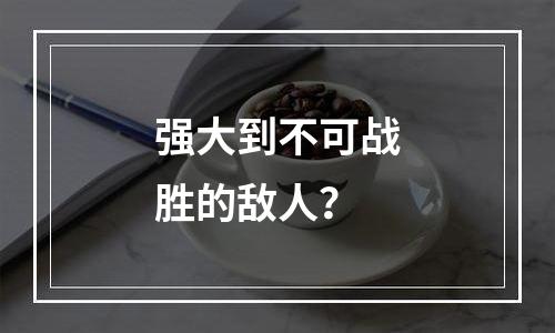 强大到不可战胜的敌人？