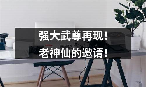 强大武尊再现！老神仙的邀请！