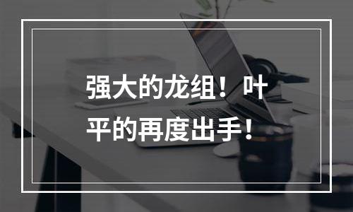 强大的龙组！叶平的再度出手！
