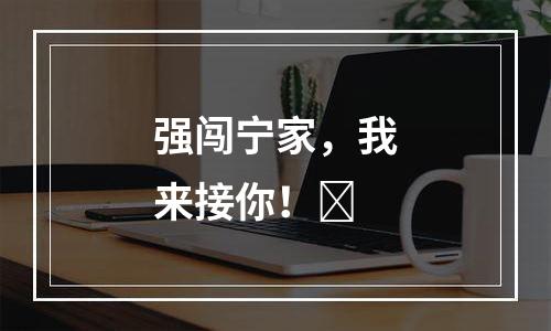 强闯宁家，我来接你！​