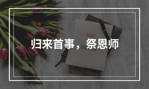 归来首事，祭恩师