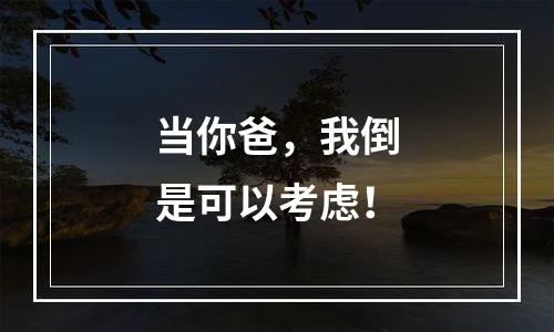 当你爸，我倒是可以考虑！