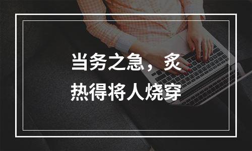 当务之急，炙热得将人烧穿