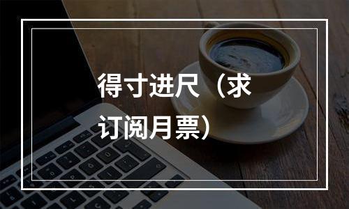 得寸进尺（求订阅月票）