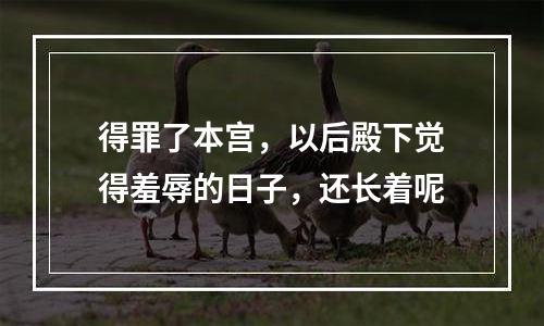得罪了本宫，以后殿下觉得羞辱的日子，还长着呢