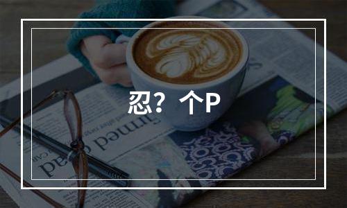 忍？个P