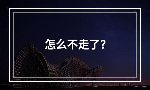 怎么不走了？