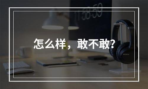 怎么样，敢不敢？