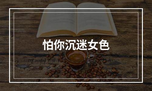 怕你沉迷女色