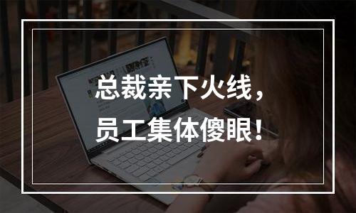 总裁亲下火线，员工集体傻眼！