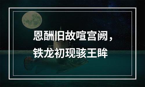 恩酬旧故喧宫阙，铁龙初现骇王眸
