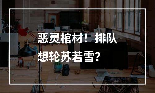 恶灵棺材！排队想轮苏若雪？