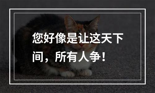 您好像是让这天下间，所有人争！