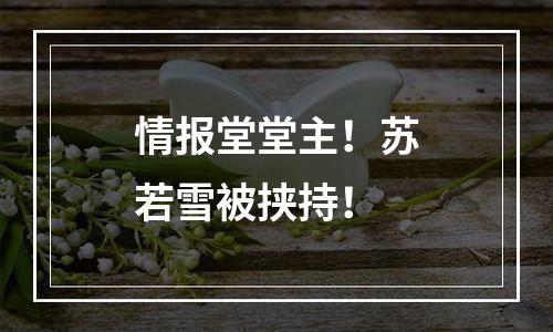 情报堂堂主！苏若雪被挟持！
