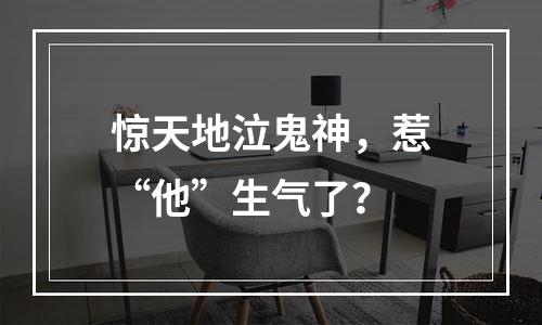 惊天地泣鬼神，惹“他”生气了？