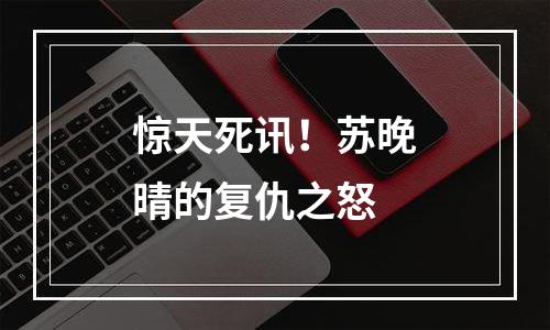 惊天死讯！苏晚晴的复仇之怒