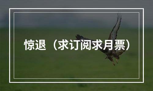 惊退（求订阅求月票）