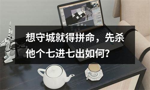 想守城就得拼命，先杀他个七进七出如何？