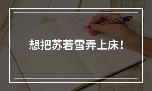 想把苏若雪弄上床！