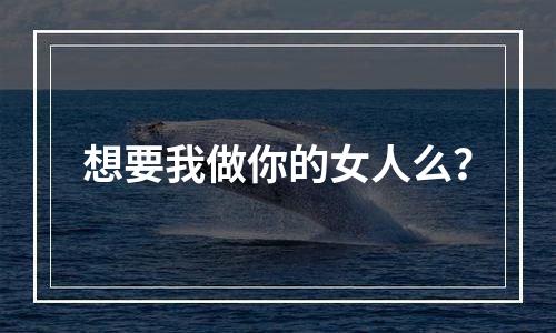 想要我做你的女人么？