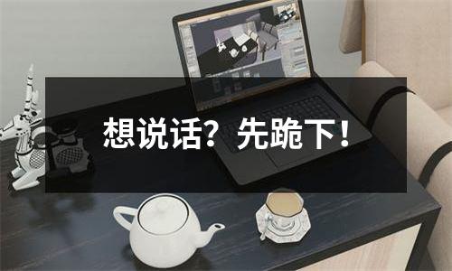 想说话？先跪下！
