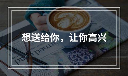 想送给你，让你高兴