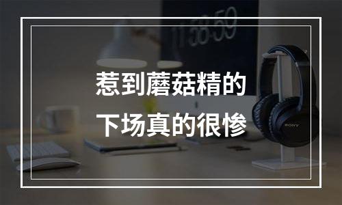 惹到蘑菇精的下场真的很惨