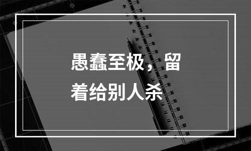 愚蠢至极，留着给别人杀