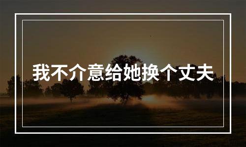 我不介意给她换个丈夫