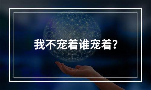 我不宠着谁宠着？