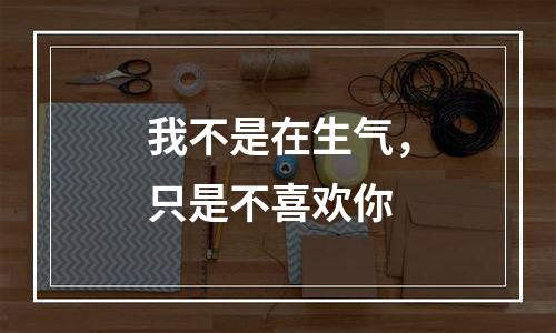 我不是在生气，只是不喜欢你