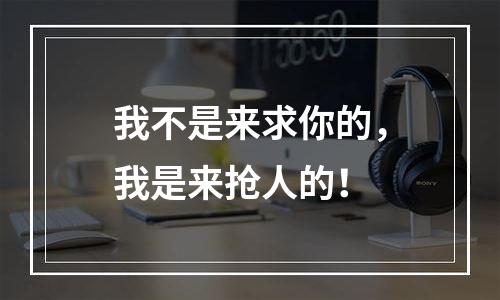 我不是来求你的，我是来抢人的！