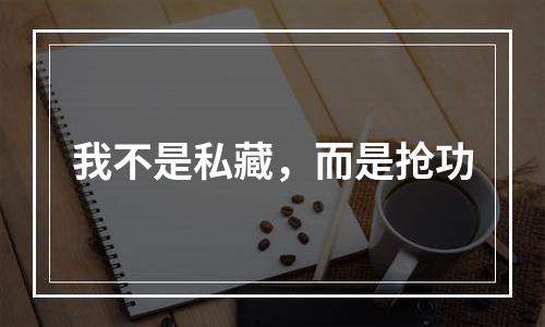 我不是私藏，而是抢功