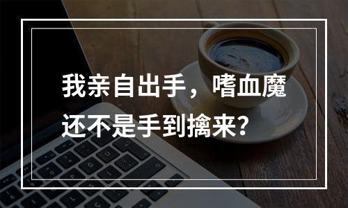我亲自出手，嗜血魔还不是手到擒来？