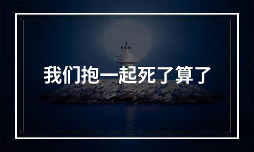 我们抱一起死了算了