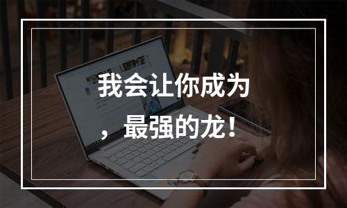 我会让你成为，最强的龙！