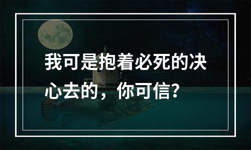 我可是抱着必死的决心去的，你可信？