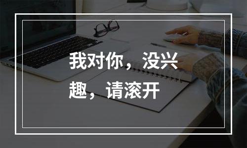 我对你，没兴趣，请滚开