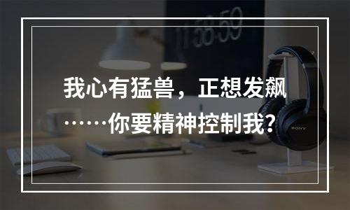 我心有猛兽，正想发飙……你要精神控制我？