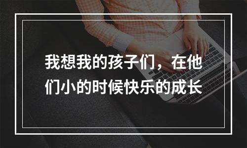 我想我的孩子们，在他们小的时候快乐的成长