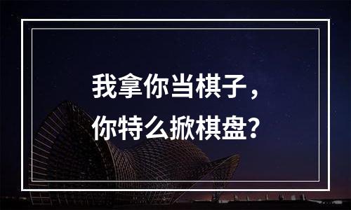 我拿你当棋子，你特么掀棋盘？